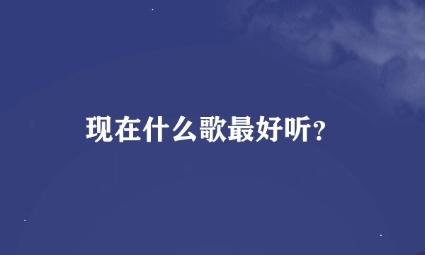 现在什么歌最好听？