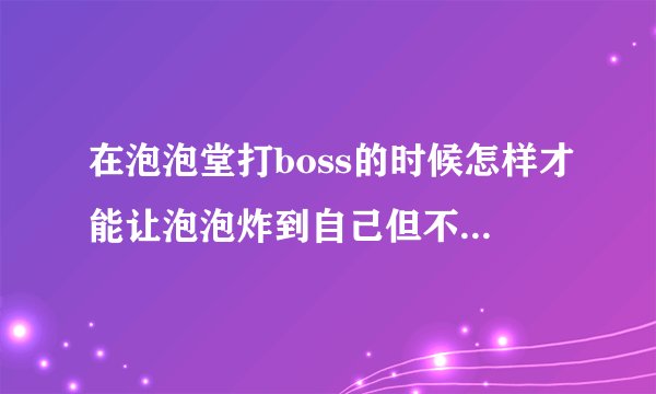 在泡泡堂打boss的时候怎样才能让泡泡炸到自己但不死的？我看到有些人站在那里总放泡泡就可以了，