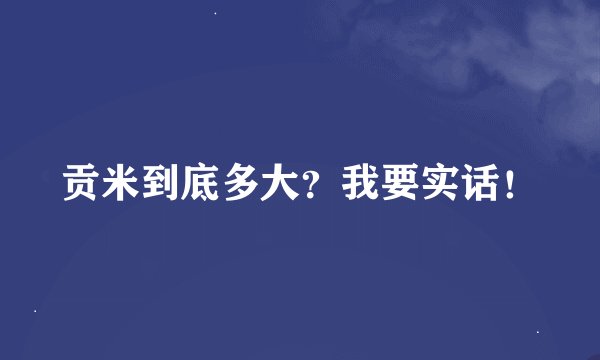 贡米到底多大？我要实话！