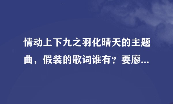 情动上下九之羽化晴天的主题曲，假装的歌词谁有？要廖廷君唱的那首。
