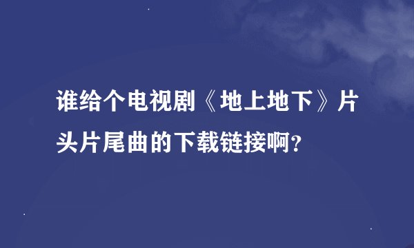 谁给个电视剧《地上地下》片头片尾曲的下载链接啊？