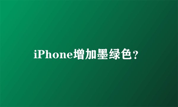 iPhone增加墨绿色？