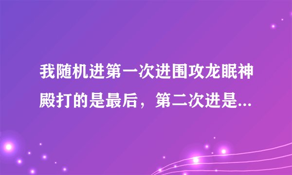 我随机进第一次进围攻龙眠神殿打的是最后，第二次进是门口老一请问大...