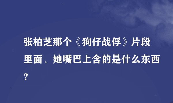 张柏芝那个《狗仔战俘》片段里面、她嘴巴上含的是什么东西？