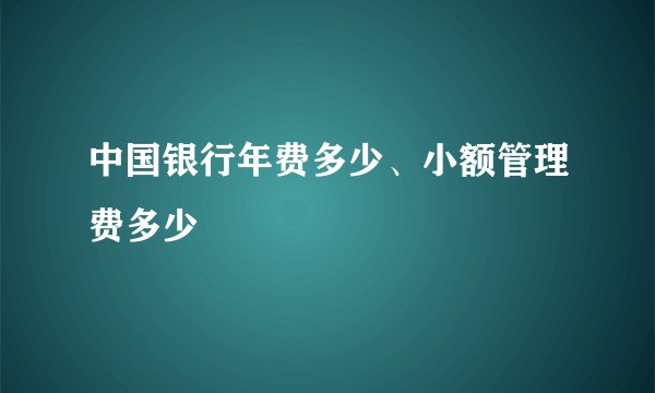 中国银行年费多少、小额管理费多少