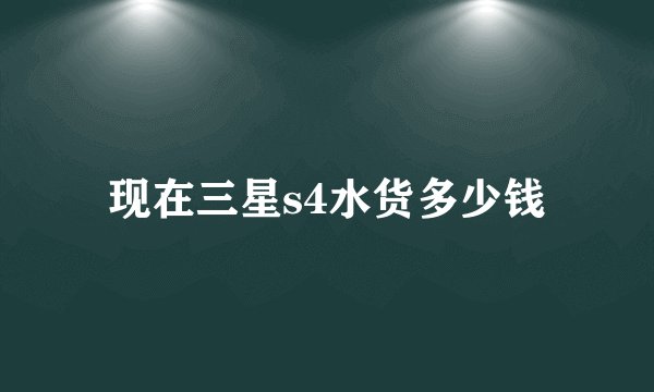 现在三星s4水货多少钱