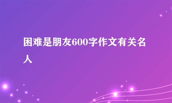 困难是朋友600字作文有关名人