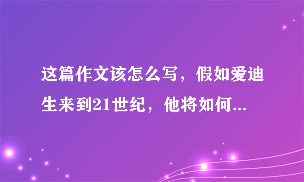 这篇作文该怎么写，假如爱迪生来到21世纪，他将如何看待手机？题目自拟