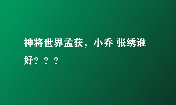 神将世界孟获，小乔 张绣谁好？？？