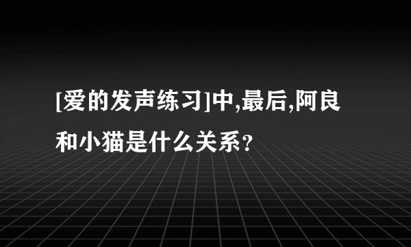 [爱的发声练习]中,最后,阿良和小猫是什么关系？