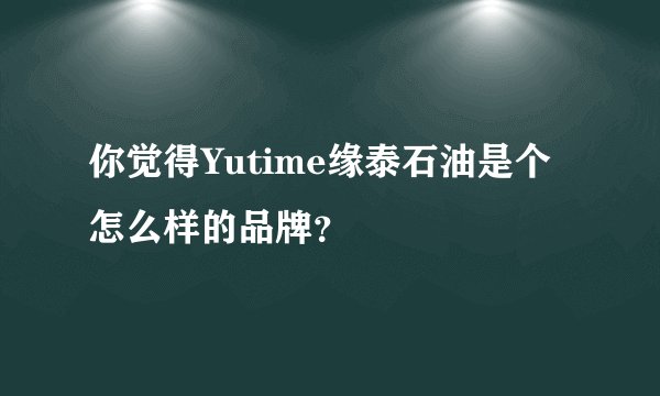 你觉得Yutime缘泰石油是个怎么样的品牌？