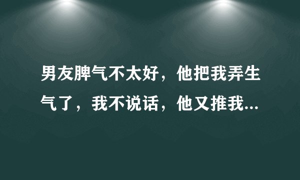 男友脾气不太好，他把我弄生气了，我不说话，他又推我又捏我下手超重给我疼得不行了，怎么总下手那么狠啊