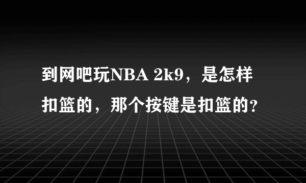 到网吧玩NBA 2k9，是怎样扣篮的，那个按键是扣篮的？
