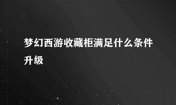 梦幻西游收藏柜满足什么条件升级