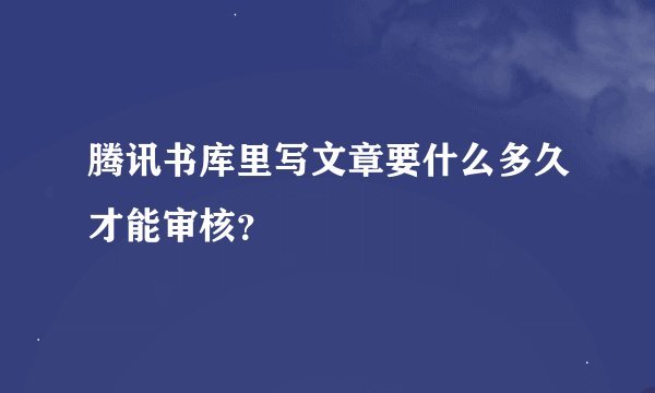 腾讯书库里写文章要什么多久才能审核？