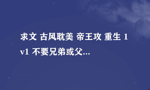 求文 古风耽美 帝王攻 重生 1v1 不要兄弟或父子 宠文