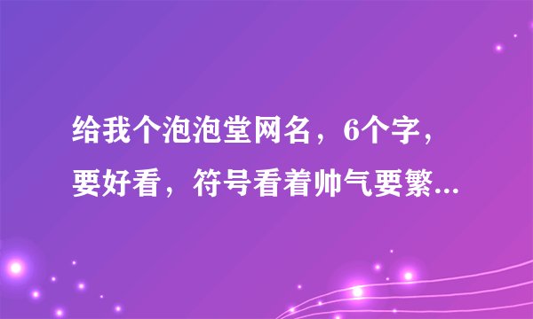 给我个泡泡堂网名，6个字，要好看，符号看着帅气要繁体字,大家给我想个名字！