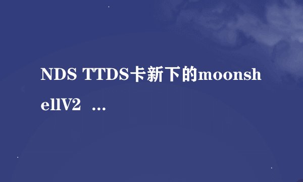 NDS TTDS卡新下的moonshellV2  为什么会出现一进moon就会死机的状态？
