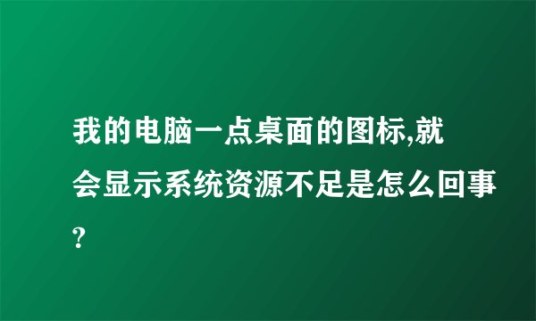我的电脑一点桌面的图标,就会显示系统资源不足是怎么回事?
