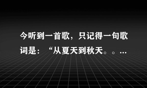 今听到一首歌，只记得一句歌词是：“从夏天到秋天。。。。”有谁知道歌名