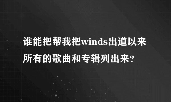 谁能把帮我把winds出道以来所有的歌曲和专辑列出来？
