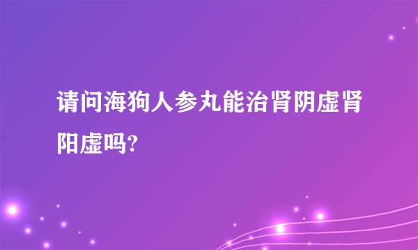 请问海狗人参丸能治肾阴虚肾阳虚吗?