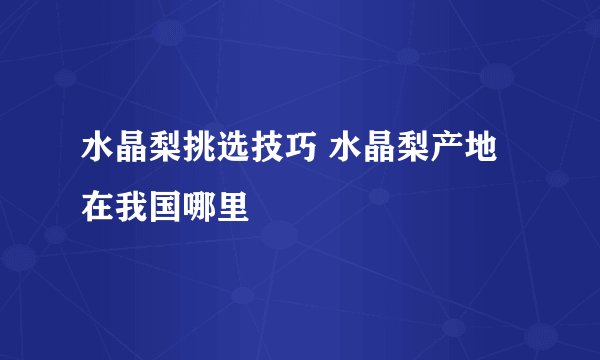 水晶梨挑选技巧 水晶梨产地在我国哪里