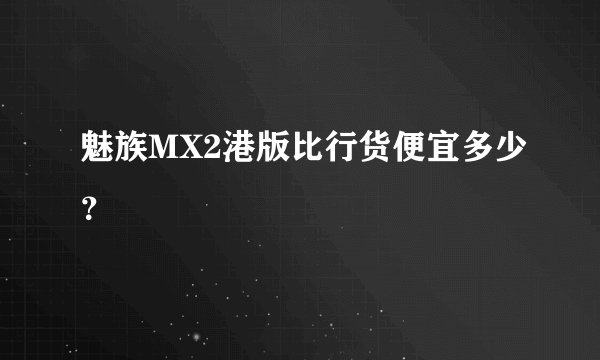 魅族MX2港版比行货便宜多少？