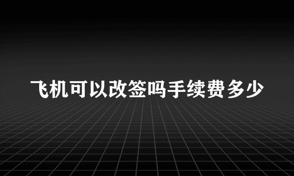 飞机可以改签吗手续费多少