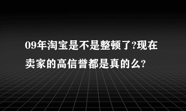 09年淘宝是不是整顿了?现在卖家的高信誉都是真的么?