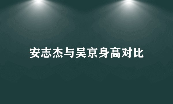 安志杰与吴京身高对比