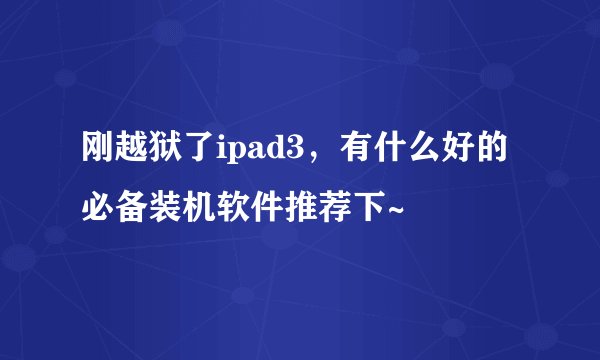 刚越狱了ipad3，有什么好的必备装机软件推荐下~