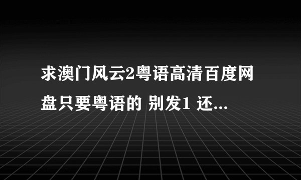 求澳门风云2粤语高清百度网盘只要粤语的 别发1 还有国语版的凑数