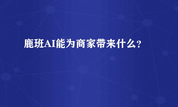 鹿班AI能为商家带来什么？
