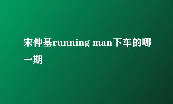 宋仲基running man下车的哪一期