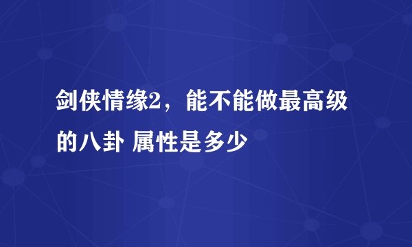 剑侠情缘2，能不能做最高级的八卦 属性是多少