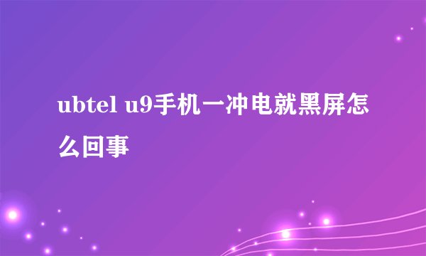 ubtel u9手机一冲电就黑屏怎么回事