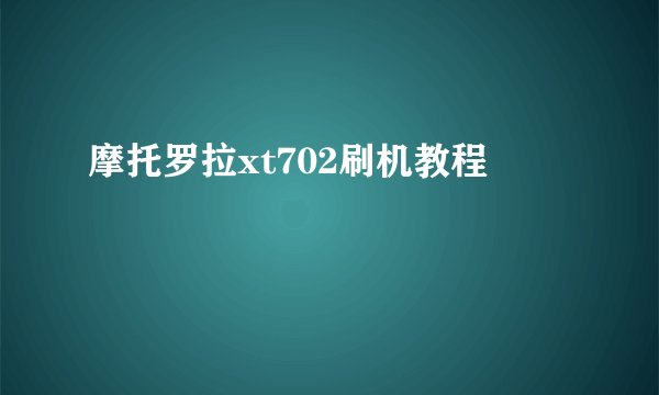 摩托罗拉xt702刷机教程