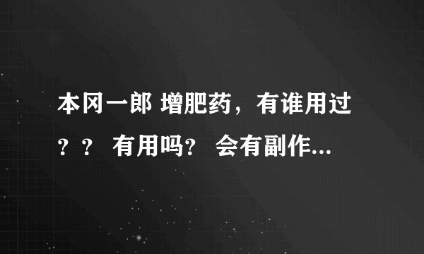 本冈一郎 增肥药，有谁用过？？ 有用吗？ 会有副作用么 ？ 会用完一瓶后就恢复