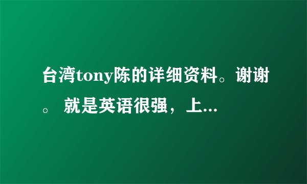 台湾tony陈的详细资料。谢谢。 就是英语很强，上过综艺节目那个