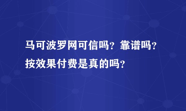 马可波罗网可信吗？靠谱吗？按效果付费是真的吗？
