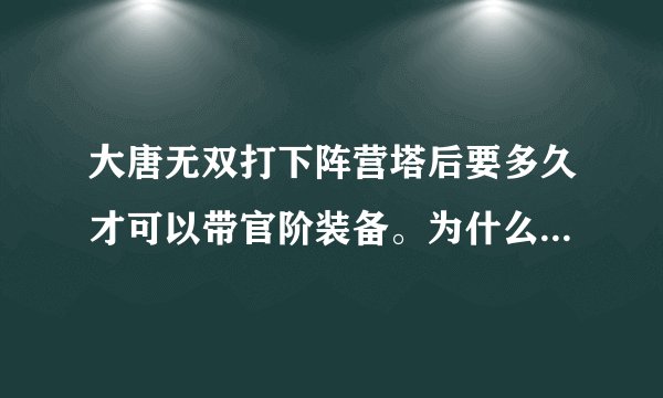 大唐无双打下阵营塔后要多久才可以带官阶装备。为什么今天没有进阵营塔归属权就是我们帮的了