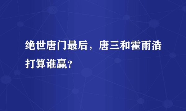 绝世唐门最后，唐三和霍雨浩打算谁赢？