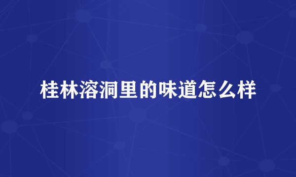 桂林溶洞里的味道怎么样