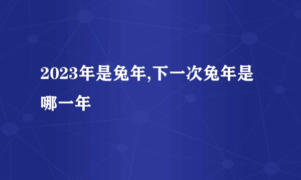2023年是兔年,下一次兔年是哪一年