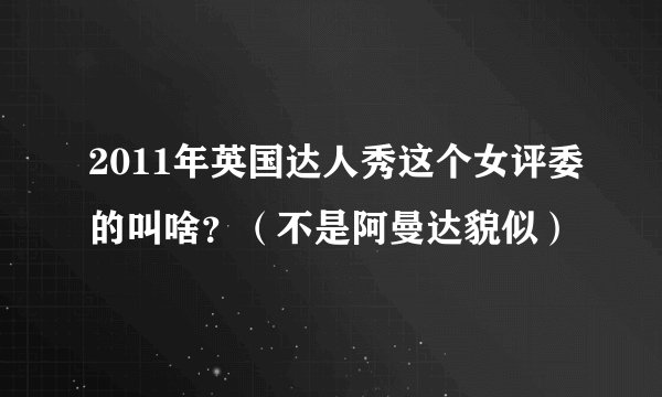 2011年英国达人秀这个女评委的叫啥？（不是阿曼达貌似）