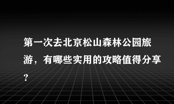 第一次去北京松山森林公园旅游，有哪些实用的攻略值得分享？