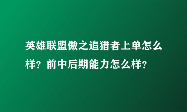英雄联盟傲之追猎者上单怎么样？前中后期能力怎么样？