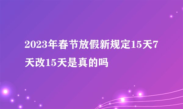 2023年春节放假新规定15天7天改15天是真的吗
