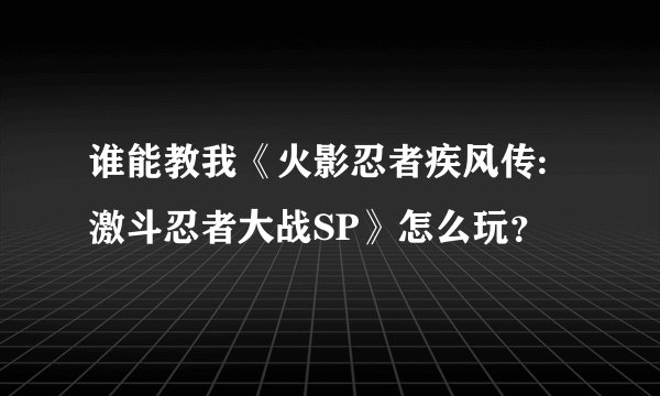 谁能教我《火影忍者疾风传:激斗忍者大战SP》怎么玩？